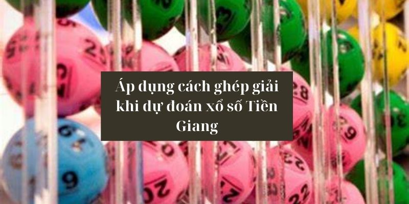Dự Đoán Xổ Số Tiền Giang - Nắm Rõ Cách Soi Cầu Đạt HIệu Quả Áp dụng dự đoán bằng cách ghép giải